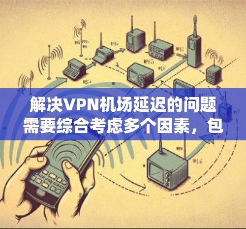 解决VPN机场延迟的问题需要综合考虑多个因素，包括VPN的使用方式、机场的网络状况、设备的配置、备份和恢复计划，以及VPN的安全性和可靠性。以下是一个系统化的解决方案