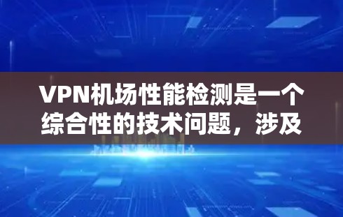 VPN机场性能检测是一个综合性的技术问题，涉及多个方面，包括技术实现、监控工具的应用、数据安全的保障以及机场的运营管理和维护。以下是对该问题的分步说明