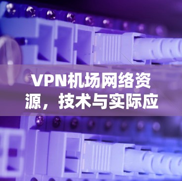 VPN机场网络资源，技术与实际应用