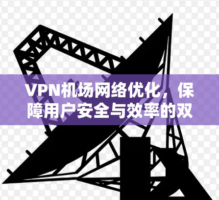 VPN机场网络优化,保障用户安全与效率的双轮驱动 VPN机场网络优化,保障用户安全与效率的双轮驱动