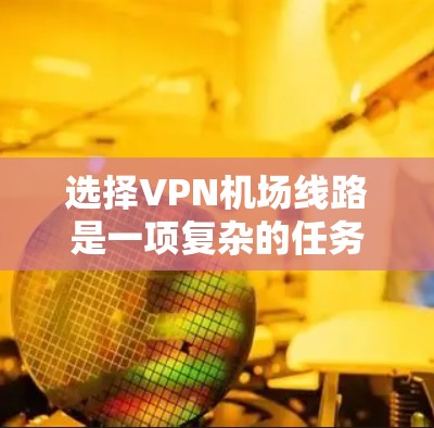 选择VPN机场线路是一项复杂的任务，需要综合考虑多个因素。以下是逐步的指南