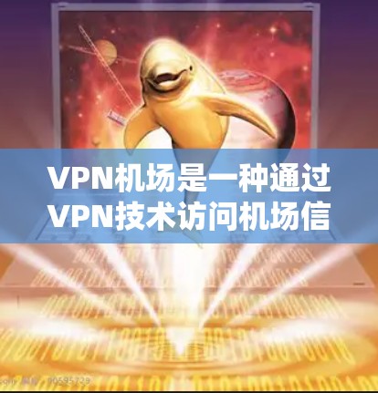 VPN机场是一种通过VPN技术访问机场信息的方法，适用于在机场使用网络资源。以下是其体验的详细分析