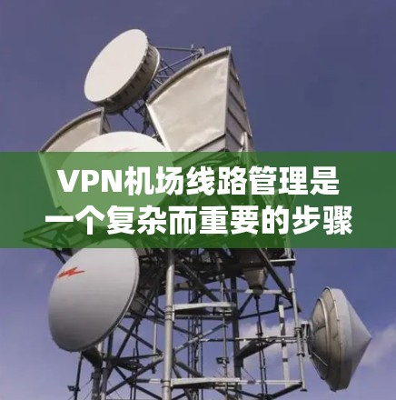 VPN机场线路管理是一个复杂而重要的步骤,旨在确保机场的安全、隐私和高效运营。以下是对该领域的系统性分析和总结 VPN机场线路管理是一个复杂而重要的步骤,旨在确保机场的安全、隐私和高效运营。以下是对该领域的系统性分析和总结