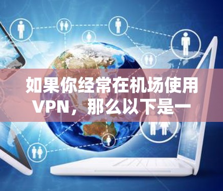 如果你经常在机场使用VPN，那么以下是一些建议和资源，帮助你更好地访问VPN服务
