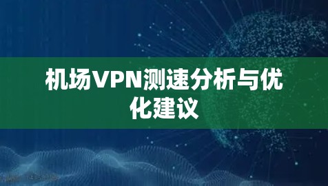机场VPN测速分析与优化建议 机场VPN测速分析与优化建议