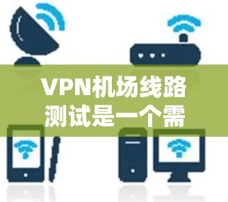 VPN机场线路测试是一个需要综合考虑的因素，主要包括以下几点