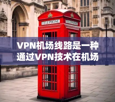 VPN机场线路是一种通过VPN技术在机场附近的多个地点提供在线访问服务的系统。以下是关于VPN机场线路的详细信息