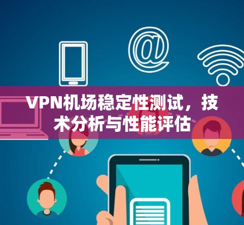 VPN机场稳定性测试,技术分析与性能评估 VPN机场稳定性测试,技术分析与性能评估