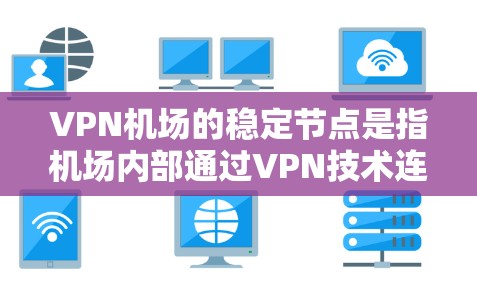 VPN机场的稳定节点是指机场内部通过VPN技术连接到外部网络的设备或节点。这些节点需要稳定可靠，以确保VPN服务的正常运行。以下是一些关于VPN机场稳定节点的详细信息
