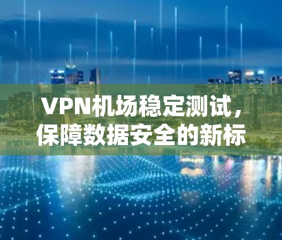 VPN机场稳定测试，保障数据安全的新标准