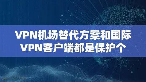 VPN机场替代方案和国际VPN客户端都是保护个人数据和隐私的常用方式，但它们的适用场景和操作方式有所不同。以下将为你提供详细的建议