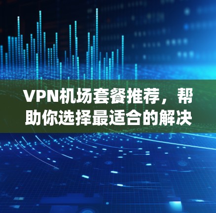 VPN机场套餐推荐,帮助你选择最适合的解决方案。以下是几个常用的VPN机场套餐推荐,涵盖了不同的pane类型、设备类型和价格 VPN机场套餐推荐,帮助你选择最适合的解决方案。以下是几个常用的VPN机场套餐推荐,涵盖了不同的pane类型、设备类型和价格