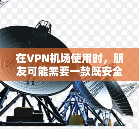 在VPN机场使用时，朋友可能需要一款既安全又稳定的软件，同时考虑其功能和适用性。以下是一些推荐，分为几个方面的选择