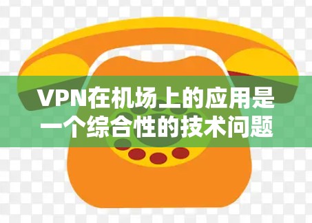 VPN在机场上的应用是一个综合性的技术问题，涉及安全、便利性和配置等多个方面。以下是对VPN机场软件的总结和推荐