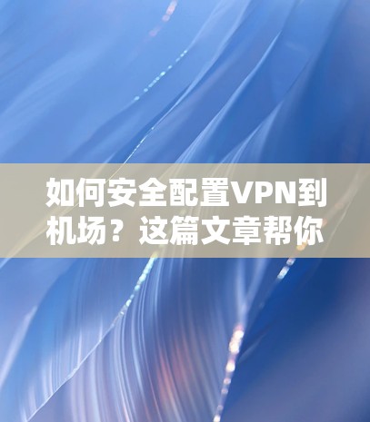 如何安全配置VPN到机场?这篇文章帮你轻松搞定 如何安全配置VPN到机场?这篇文章帮你轻松搞定