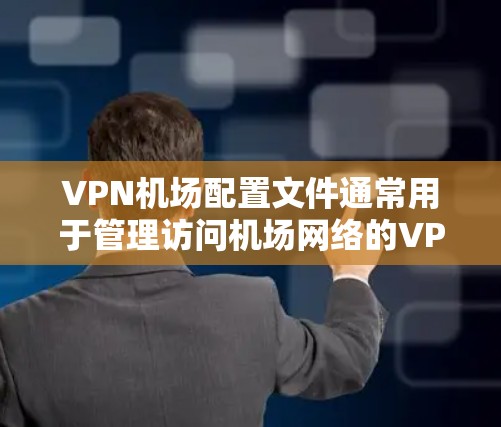 VPN机场配置文件通常用于管理访问机场网络的VPN访问。以下是一些步骤和建议，帮助您创建和管理这类配置文件