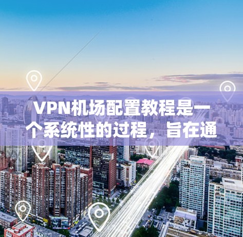 VPN机场配置教程是一个系统性的过程，旨在通过加密技术确保机场的网络安全。以下是详细的步骤指南