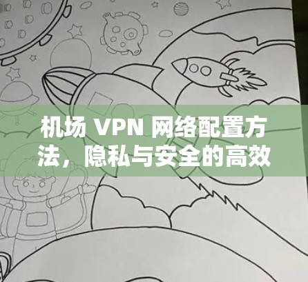 机场 VPN 网络配置方法，隐私与安全的高效解决方案