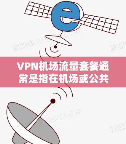 VPN机场流量套餐通常是指在机场或公共场所使用VPN技术来连接到外部网络，从而减少个人网络流量。以下是关于VPN机场流量套餐的一些信息