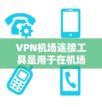 VPN机场连接工具是用于在机场内或附近连接外网的网络服务工具。以下是关于如何使用这些工具的详细步骤和注意事项