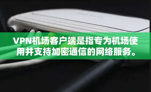 VPN机场客户端是指专为机场使用并支持加密通信的网络服务。以下是关于其工作的详细总结