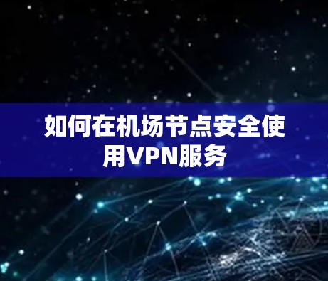 如何在机场节点安全使用VPN服务