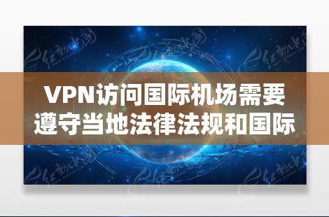 VPN访问国际机场需要遵守当地法律法规和国际规范，因此提供以下信息和建议
