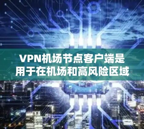 VPN机场节点客户端是用于在机场和高风险区域实施VPN连接的设备。最新版本 version 1.提供了以下功能