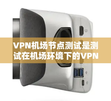 VPN机场节点测试是测试在机场环境下的VPN设备是否能够安全、可靠地连接到机场环境，保障用户数据的安全和隐私。以下是一些可能涉及的步骤和内容