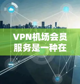 VPN机场会员服务是一种在机场使用虚拟网络设备来实现VPN功能的体验。以下是一些关键点，帮助你更好地理解和选择VPN机场会员服务