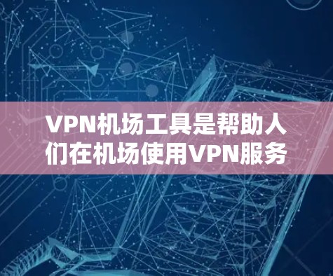 VPN机场工具是帮助人们在机场使用VPN服务的工具，以下是一些推荐，并根据不同的需求进行比较