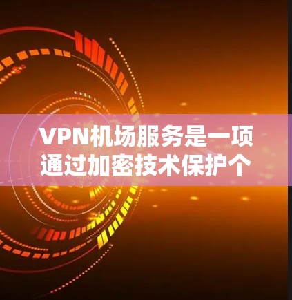 VPN机场服务是一项通过加密技术保护个人或企业网络的一种方式，通常用于访问机场的互联网服务。以下是一些详细的步骤和注意事项