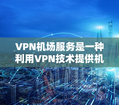 VPN机场服务是一种利用VPN技术提供机场相关服务的创新解决方案，旨在保护隐私、提升数字化体验。以下是该领域的关键信息
