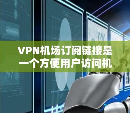VPN机场订阅链接是一个方便用户访问机场附近的网络服务的工具。以下是一些推荐的VPN服务，帮助您方便地访问机场网络