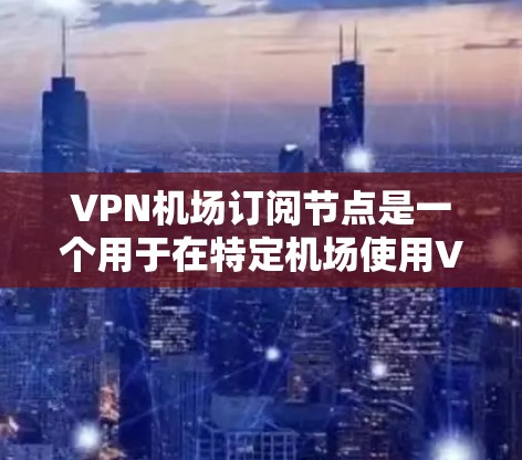 VPN机场订阅节点是一个用于在特定机场使用VPN技术来连接到外部服务器或设备的网络工具。以下是详细的步骤说明