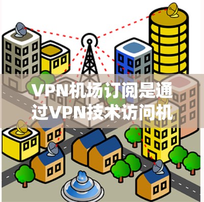 VPN机场订阅是通过VPN技术访问机场管理系统的一种方法，旨在解决安全和隐私问题。以下是详细的步骤指南