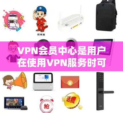 VPN会员中心是用户在使用VPN服务时可以通过的登录方式，通常包括以下功能