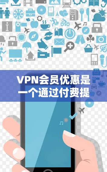 VPN会员优惠是一个通过付费提供额外服务来提高用户体验和降低成本的策略。以下是关于 VPN会员优惠的详细分析