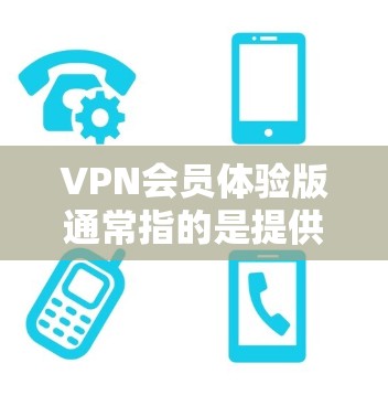 VPN会员体验版通常指的是提供在线VPN服务的体验，用户可以在网页上浏览、下载资源或进行在线活动。这些体验版通常提供了以下功能和特点