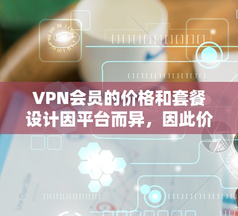 VPN会员的价格和套餐设计因平台而异，因此价格比较需要根据具体的套餐和服务来判断。以下是一些常见的VPN会员价格情况