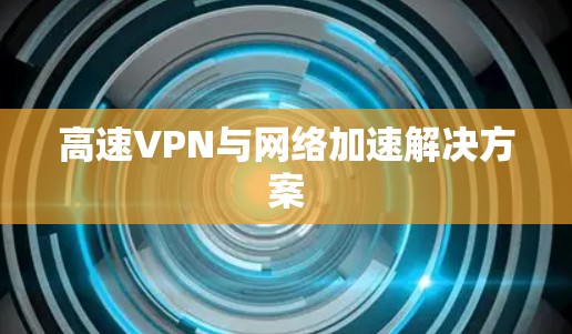 高速VPN与网络加速解决方案 高速VPN与网络加速解决方案