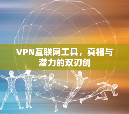 VPN互联网工具,真相与潜力的双刃剑 VPN互联网工具,真相与潜力的双刃剑