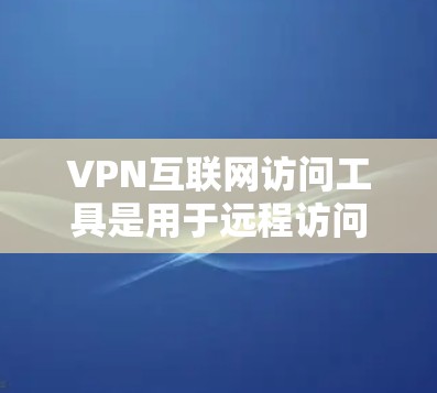 VPN互联网访问工具是用于远程访问互联网服务的加密连接方式，以下是详细的分析