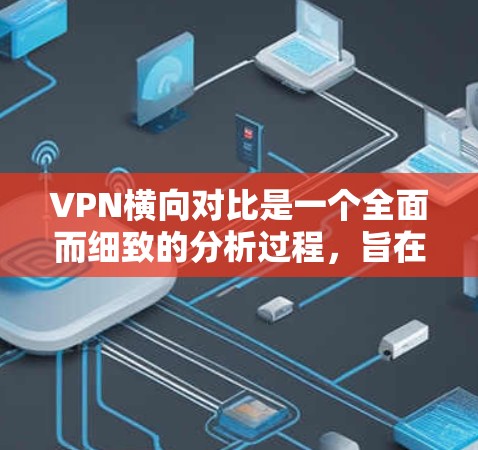 VPN横向对比是一个全面而细致的分析过程，旨在帮助用户或团队选择最适合其需求的VPN服务。以下是对 VPN 徐序对比的详细分析