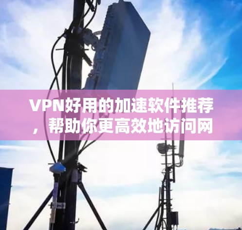 VPN好用的加速软件推荐,帮助你更高效地访问网络资源。以下是一些常用的VPN加速软件推荐,供你参考 VPN好用的加速软件推荐,帮助你更高效地访问网络资源。以下是一些常用的VPN加速软件推荐,供你参考