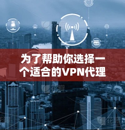为了帮助你选择一个适合的VPN代理软件,以下是一些关键步骤和建议 为了帮助你选择一个适合的VPN代理软件,以下是一些关键步骤和建议