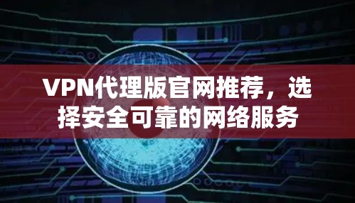 VPN代理版官网推荐,选择安全可靠的网络服务 VPN代理版官网推荐,选择安全可靠的网络服务