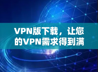 VPN版下载，让您的VPN需求得到满足的最新版本