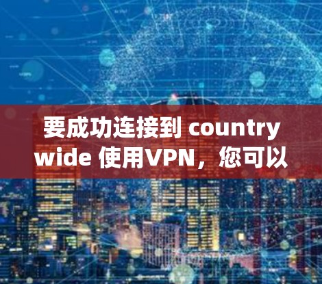 要成功连接到 countrywide 使用VPN，您可以按照以下步骤进行操作