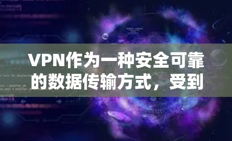 VPN作为一种安全可靠的数据传输方式，受到广大用户的喜爱。以下是一些关于VPN的好评体验
